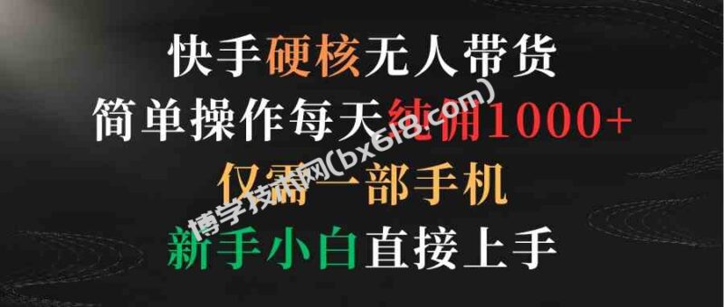 （9475期）快手硬核无人带货，简单操作每天纯佣1000+,仅需一部手机，新手小白直接上手-博学技术网