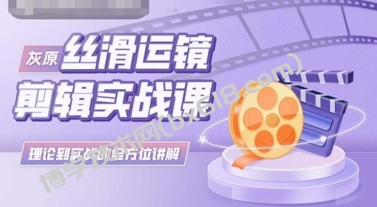 灰原丝滑运镜剪辑实战课，理论到实践的全方位讲解-博学技术网