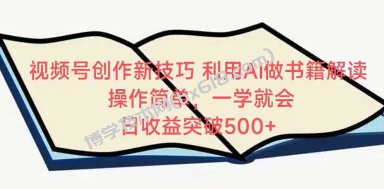 视频号创作新技巧，利用AI做书籍解读，操作简单，一学就会 日收益突破500+-博学技术网