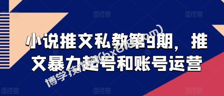 小说推文私教第9期，推文暴力起号和账号运营-博学技术网