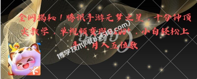 全网揭秘!腾讯手游元梦之星,十分钟顶尖教学,单视频变现4500+月入5位数-博学技术网