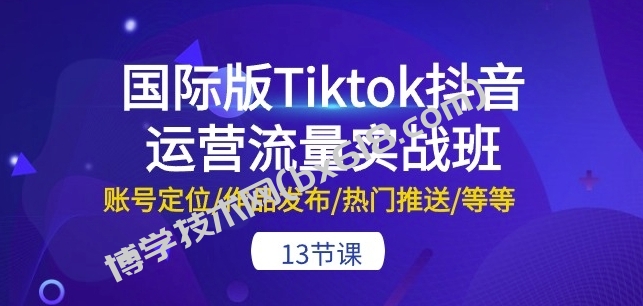 国际版Tiktok抖音运营流量实战班：账号定位/作品发布/热门推送/等等-13节-博学技术网