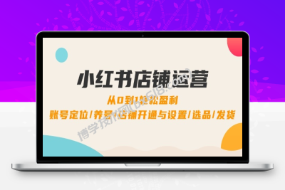 小红书店铺运营：0到1轻松盈利，账号定位/养号/店铺开通与设置/选品/发货-博学技术网
