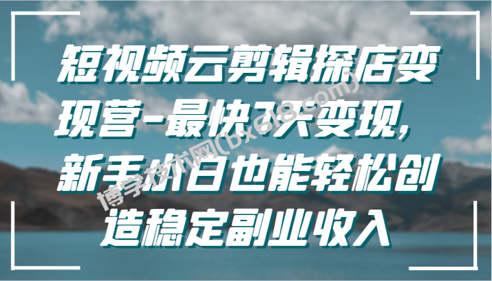 短视频云剪辑探店变现营-最快7天变现，新手小白也能轻松创造稳定副业收入-博学技术网