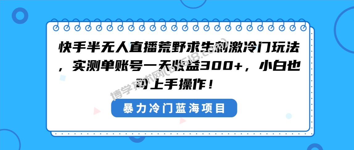 快手半无人直播荒野求生刺激冷门玩法，实测单账号一天收益300+，小白也…-博学技术网