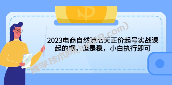 2023电商自然流七天正价起号实战课：起的慢，但是稳，小白执行即可！-博学技术网