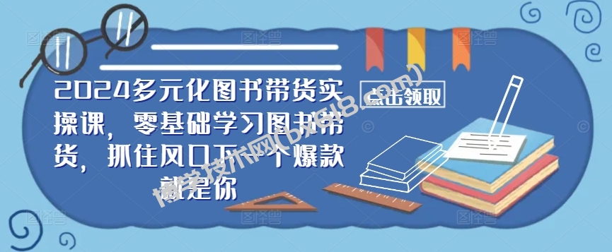 ​​2024多元化图书带货实操课，零基础学习图书带货，抓住风口下一个爆款就是你-博学技术网