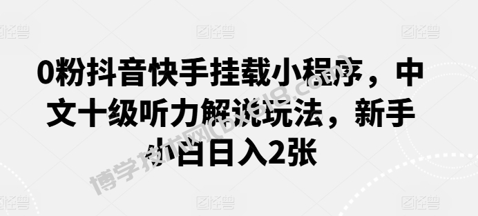 0粉抖音快手挂载小程序，中文十级听力解说玩法，新手小白日入2张-博学技术网