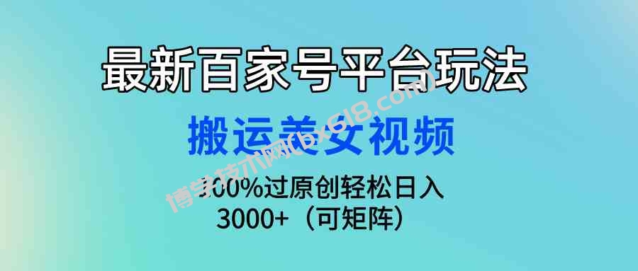 （9852期）最新百家号平台玩法，搬运美女视频100%过原创大揭秘，轻松日入3000+（可…-博学技术网