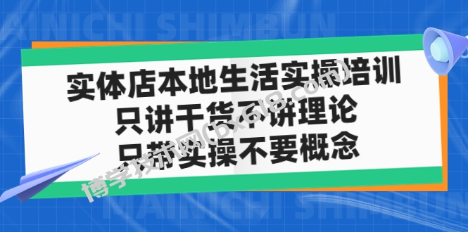 实体店同城生活实操培训，只讲干货不讲理论，只带实操不要概念（12节课）-博学技术网