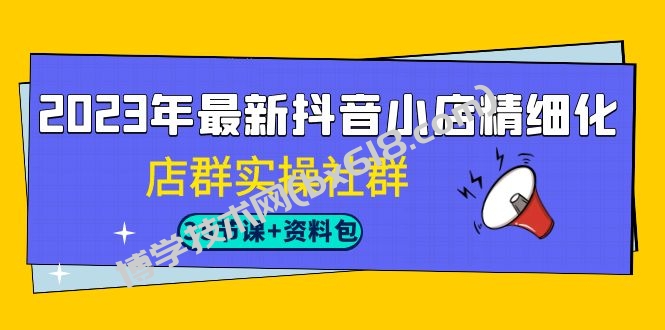 2023年最新抖音小店精细化-店群实操社群（35节课+资料包）-博学技术网