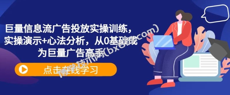 巨量信息流广告投放实操训练，实操演示+心法分析，从0基础成为巨量广告高手-博学技术网