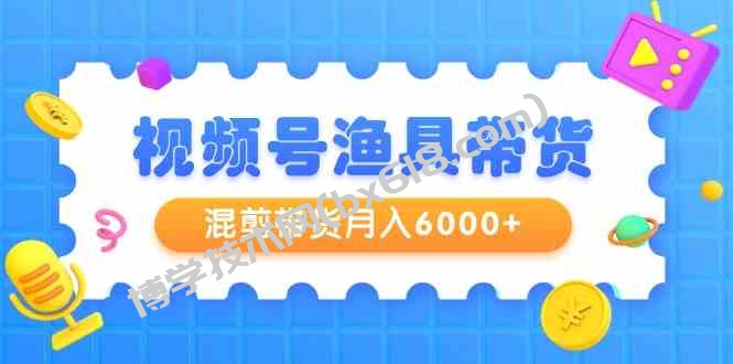 （9371期）视频号渔具带货，混剪带货月入6000+，起号剪辑选品带货-博学技术网