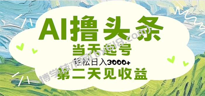 AI撸头条，轻松日入3000+无脑操作，当天起号，第二天见收益-博学技术网