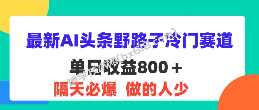 最新AI头条野路子冷门赛道，单日800＋ 隔天必爆，适合小白-博学技术网
