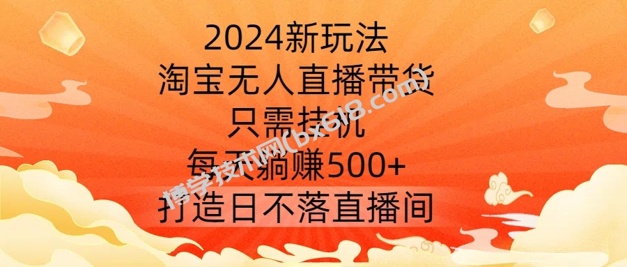 2024新玩法，淘宝无人直播带货，只需挂机，每天躺赚500+ 打造日不落直播间【揭秘】-博学技术网