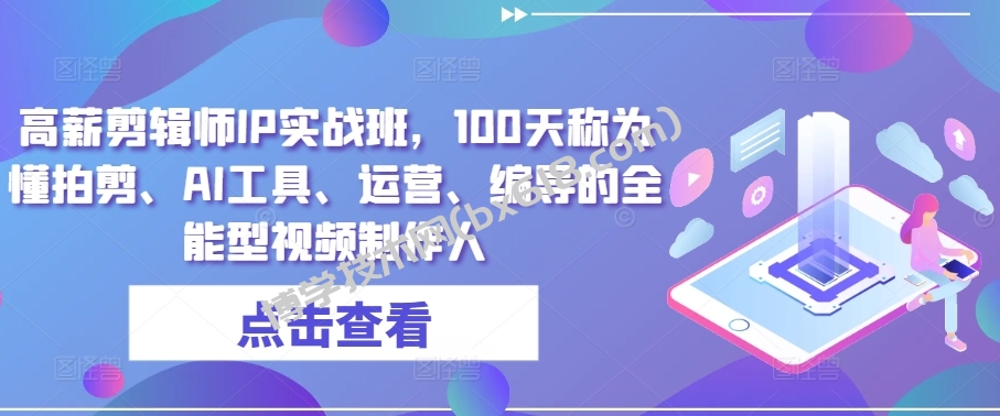 高薪剪辑师IP实战班，100天称为懂拍剪、AI工具、运营、编导的全能型视频制作人-博学技术网