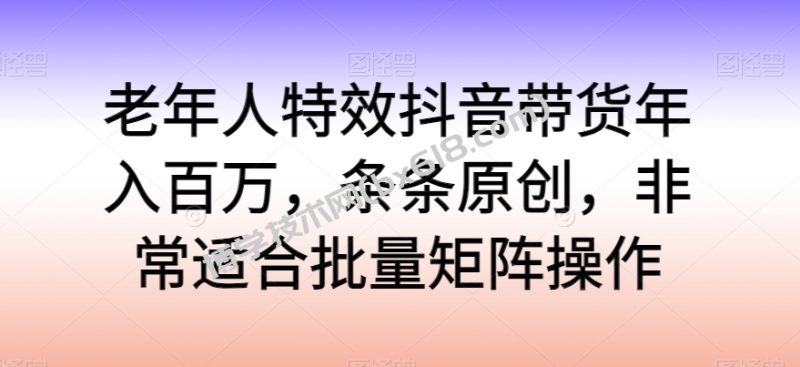老年人特效抖音带货年入百万,条条原创,非常适合批量矩阵操作-博学技术网