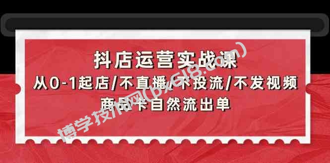 抖店运营实战课：从0-1起店/不直播/不投流/不发视频/商品卡自然流出单-博学技术网