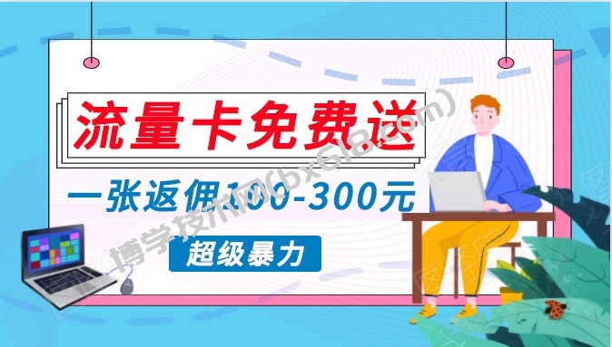 流量卡免费送，一张返佣100-300元，超暴力蓝海项目，轻松月入过万！-博学技术网