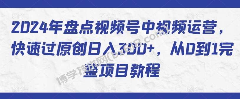 2024年盘点视频号中视频运营，快速过原创日入300+，从0到1完整项目教程-博学技术网