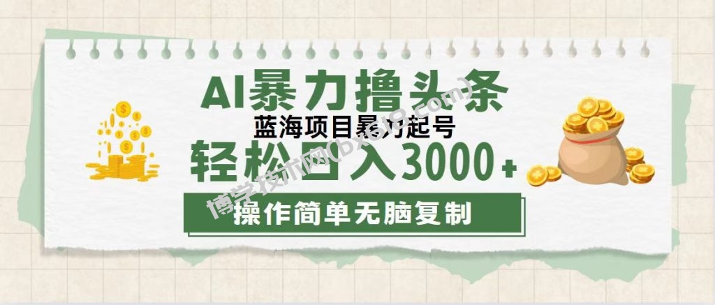 最新玩法AI暴力撸头条，零基础也可轻松日入3000+，当天起号，第二天见收益-博学技术网